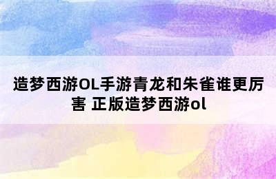 造梦西游OL手游青龙和朱雀谁更厉害 正版造梦西游ol